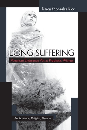 Long Suffering American Endurance Art as Prophetic Witness【電子書籍】[ Karen Gonzalez Rice ]