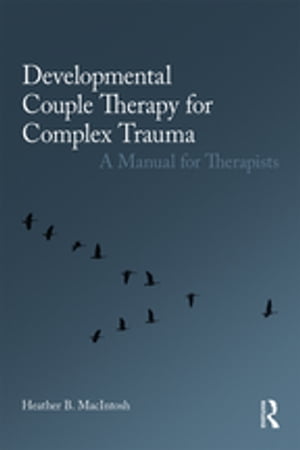 Developmental Couple Therapy for Complex Trauma A Manual for Therapists【電子書籍】 Heather B. MacIntosh