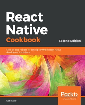 React Native Cookbook Recipes for solving common React Native development problems, 2nd Edition【電子書籍】[ Dan Ward ]