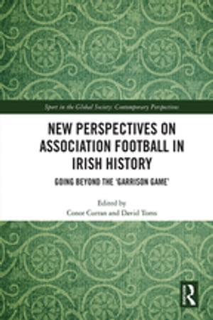 New Perspectives on Association Football in Irish History Going beyond the 'Garrison Game'【電子書籍】