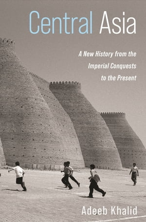 Central Asia A New History from the Imperial Conquests to the Present【電子書籍】 Adeeb Khalid