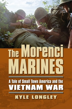 The Morenci Marines A Tale of Small Town America and the Vietnam War【電子書籍】 Kyle Longley