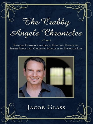 The Crabby Angels Chronicles Radical Guidance on Love, Healing, Happiness, Inner Peace and Creating Miracles in Everyday Life【電子書籍】 Jacob Glass