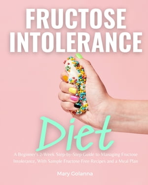 Fructose Intolerance Diet A Beginner's 2-Week Step-by-Step Guide to Managing Fructose Intolerance, with Sample Fructose Free Recipes and a Meal Plan