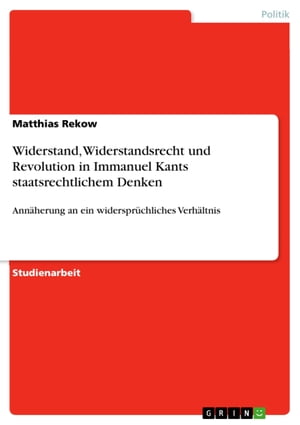 Widerstand, Widerstandsrecht und Revolution in Immanuel Kants staatsrechtlichem Denken Ann?herung an ein widerspr?chliches Verh?ltnis