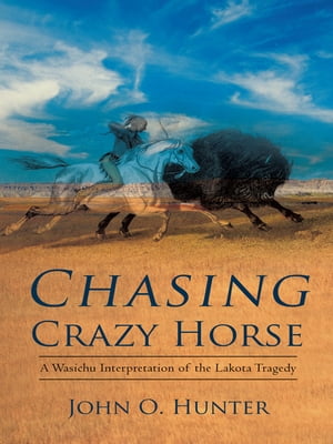 Chasing Crazy Horse A Wasichu Interpretation of the Lakota Tragedy【電子書籍】 John O. Hunter