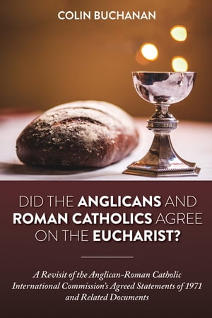 Did the Anglicans and Roman Catholics Agree on the Eucharist? A Revisit of the Anglican-Roman Catholic International Commission’s Agreed Statements of 1971 and Related Documents