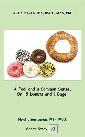 A Fool and a Common Sense. Or, 5 Donuts and 1 Bagel.SHORT STORY # 3. Nonfiction series #1- # 60.【電子書籍】[ Alla P. Gakuba ]