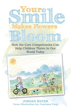 Your Smile Makes Flowers Bloom How the Core Competencies Can Help Children Thrive in Our World Today【電子書籍】 Jordan Mayer