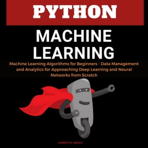 Python Machine Learning: Machine Learning Algorithms for Beginners - Data Management and Analytics for Approaching Deep Learning and Neural Networks from Scratch【電子書籍】 Ahmed Ph. Abbasi