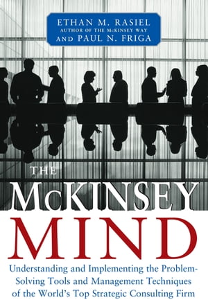 The McKinsey Mind: Understanding and Implementing the Problem-Solving Tools and Management Techniques of the World 039 s Top Strategic Consulting Firm【電子書籍】 Ethan Rasiel