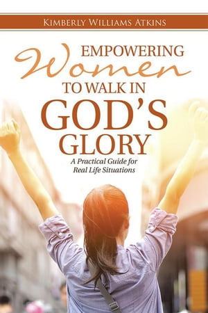 Empowering Women to Walk in God's Glory A Practical Guide for Real Life Situations【電子書籍】[ Kimberly Williams Atkins ]