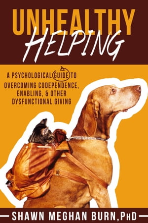 Unhealthy Helping: A Psychological Guide to Overcoming Codependence, Enabling & Other Dysfunctional Giving