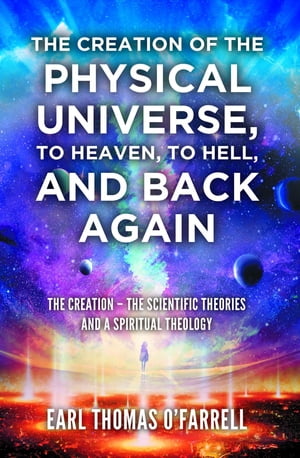 The Creation of the Physical Universe, to Heaven, to Hell, and Back Again The Creation - The Scientific Theories And A Spiritual Theology【電子書籍】[ Earl Thomas O'Farrell ]