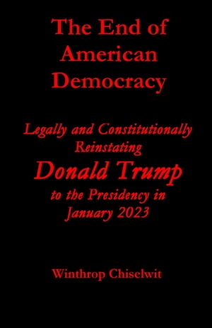 The End of American Democracy: Legally and Constitutionally Reinstating Donald Trump to the Presidency in January 2023