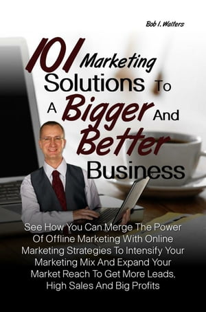 101 Marketing Solutions To A Bigger And Better Business See How You Can Merge The Power Of Offline Marketing With Online Marketing Strategies To Intensify Your Marketing Mix And Expand Your Market Reach To Get More Leads, High Sales And 【電子書籍】