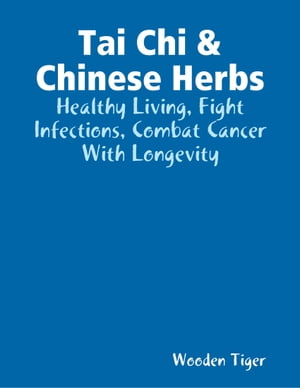 Tai Chi & Chinese Herbs: Healthy Living, Fight Infections, Combat Cancer With Longevity