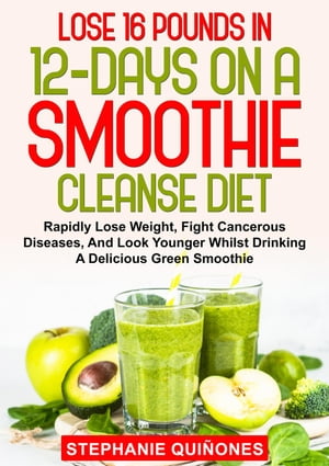 Lose 16 Pounds In 12-Days On A Smoothie Cleanse Diet: Rapidly Lose Weight, Fight Cancerous Diseases, And Look Younger Whilst Drinking A Delicious Green Smoothie