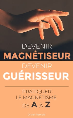 Devenir Magnétiseur, Devenir Guérisseur : pratiquer le magnétisme de A à Z