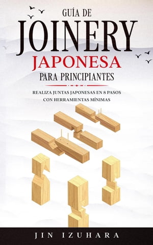 Japanese Joinery; Gu?a de carpinter?a japonesa para principiantes: Realiza juntas japonesas en 8 pasos con herramientas m?nimas