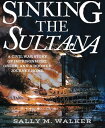 Sinking the Sultana A Civil War Story of Imprisonment, Greed, and a Doomed Journ...