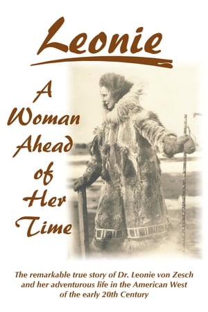 Leonie - A Woman Ahead of Her Time The Remarkable True Story Of Dr. Leonie Von Zesch And Her Adventurous Life In The American West Of The Early 20th Century【電子書籍】 Leonie von Zesch
