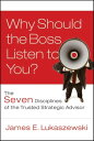 Why Should the Boss Listen to You The Seven Disciplines of the Trusted Strategic Advisor【電子書籍】 James E. Lukaszewski