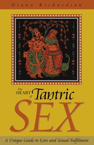 The Heart of Tantric Sex: A Unique Guide to Love and Sexual Fulfillment A Unique Guide to Love and Sexual Fulfillment