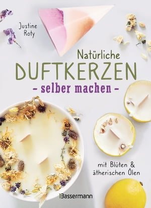 Nat rliche Duftkerzen selber machen - mit Bl ten therischen len 12 Raumd fte - 100 biologisch aus veganem Wachs und Bienenwachs, Baumwolle und Holz【電子書籍】 Justine Roty