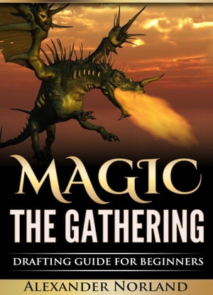 Magic The Gathering: Drafting Guide For Beginners Strategy, Deck Building, and Winning【電子書籍】 Alexander Norland