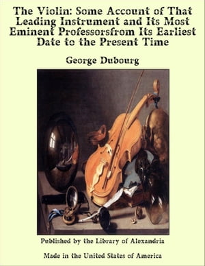 The Violin: Some Account of That Leading Instrument and Its Most Eminent Profess...