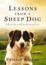 Lessons from a Sheep Dog A True Story of Transforming Love【電子書籍】[ Phillip Keller ]