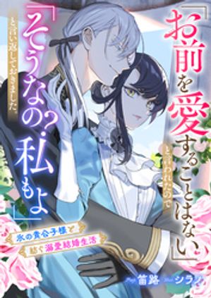 「お前を愛することはない」と言われたので「そうなの? 私もよ」と言い返しておきました。 氷の貴公子様と紡ぐ溺愛結婚生活