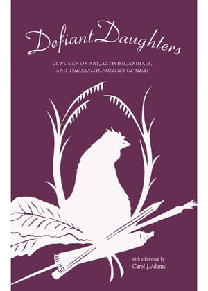 Defiant Daughters 21 Women on Art, Activism, Animals, and The Sexual Politics of Meat【電子書籍】