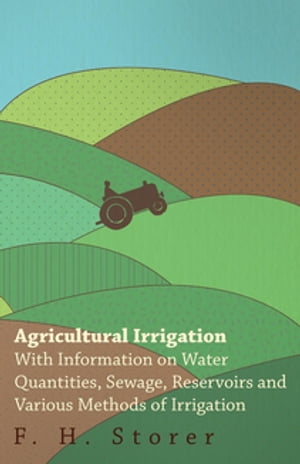 Agricultural Irrigation - With Information on Water Quantities, Sewage, Reservoirs and Various Methods of Irrigation