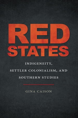 Red States Indigeneity, Settler Colonialism, and Southern Studies