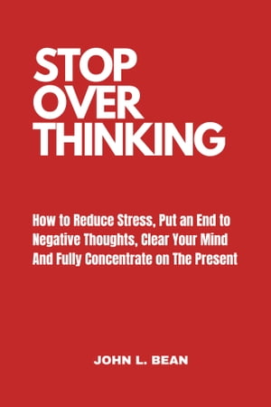 Stop Overthinking How to Reduce Stress, Put an End to Negative Thoughts, Clear Your Mind, and Fully Concentrate on the PresentŻҽҡ[ John L. Bean ]