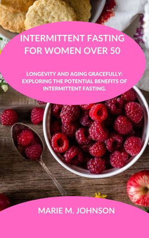 INTERMITTENT FASTING FOR WOMEN OVER 50 Longevity and Aging Gracefully: Exploring the potential benefits of intermittent fasting.【電子書籍】[ Marie M. Johnson ]