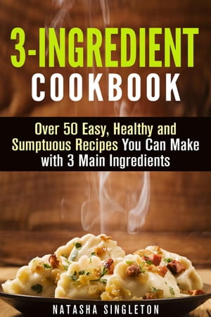 3-Ingredient Cookbook: Over 50 Easy, Healthy and Sumptuous Recipes You Can Make with 3 Main Ingredients