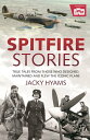 Spitfire Stories True Tales from Those Who Designed, Maintained and Flew the Iconic Plane