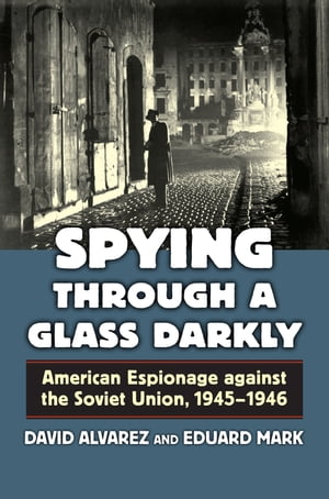 Spying Through a Glass Darkly American Espionage against the Soviet Union, 1945-1946【電子書籍】 David Alvarez