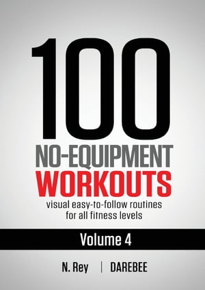 100 No-Equipment Workouts Vol. 4 Easy to Follow Darebee Home Workout Routines with Visual Guides for All Fitness Levels【電子書籍】 N. Rey