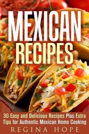 Mexican Recipes: 30 Easy and Delicious Recipes Plus Extra Tips for Authentic Mexican Home Cooking
