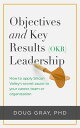 Objectives Key Results (OKR) Leadership How to Apply Silicon Valley’s Secret Sauce to Your Career, Team or Organization【電子書籍】 Doug Gray