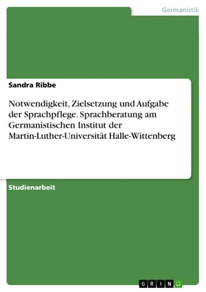 Notwendigkeit, Zielsetzung und Aufgabe der Sprachpflege. Sprachberatung am Germanistischen Institut der Martin-Luther-Universit?t Halle-Wittenberg【電子書籍】[ Sandra Ribbe ]