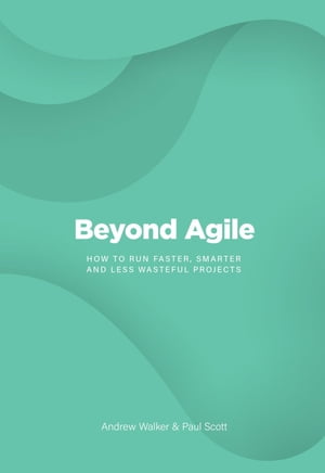 Beyond Agile How To Run Faster, Smarter and Less Wasteful Projects【電子書籍】[ Andrew Walker ]