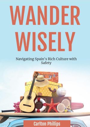 Wander Wisely: Navigating Spain's Rich Culture with Safety【電子書籍】[ Carlton Phillips ]