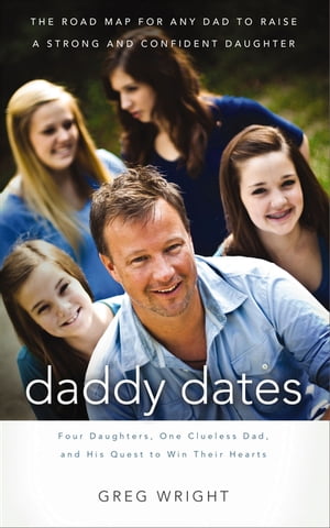 Daddy Dates Four Daughters, One Clueless Dad, and His Quest to Win Their Hearts: The Road Map for Any Dad to Raise a Strong and Confident Daughter【電子書籍】[ Greg Wright ]