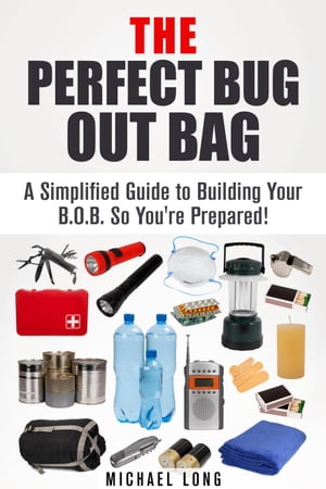 The Perfect Bug Out Bag: A Simplified Guide to Building Your B.O.B. So You're Prepared!