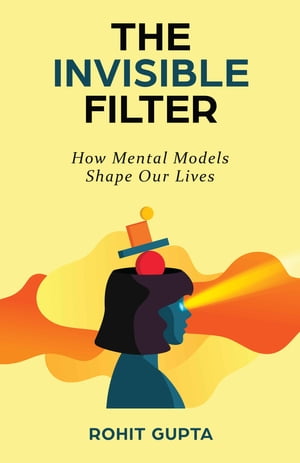 The Invisible Filter How Mental Models Shape Our Lives【電子書籍】[ Rohit Gupta ]